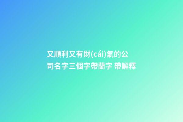 又順利又有財(cái)氣的公司名字三個字帶蘭字 帶解釋-第1張-公司起名-玄機(jī)派